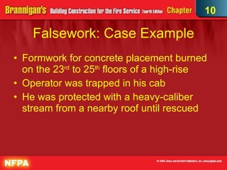 Falsework: Case Example Formwork for concrete placement burned on the 23 rd  to 25 th  floors of a high-rise Operator was trapped in his cab He was protected with a heavy-caliber stream from a nearby roof until rescued 10 