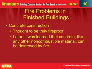 Fire Problems in  Finished Buildings Concrete construction Thought to be truly fireproof Later, it was learned that concrete, like any other noncombustible material, can be destroyed by fire 10 