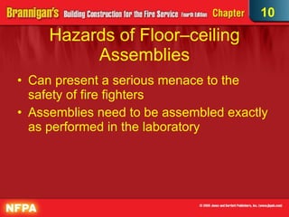 Hazards of Floor–ceiling Assemblies Can present a serious menace to the safety of fire fighters Assemblies need to be assembled exactly as performed in the laboratory 10 