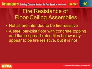 Fire Resistance of  Floor-Ceiling Assemblies Not all are intended to be fire resistive A steel bar-joist floor with concrete topping and flame-spread-rated tiles below may appear to be fire resistive, but it is not 10 