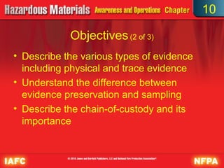 10

            Objectives (2 of 3)
• Describe the various types of evidence
  including physical and trace evidence
• Understand the difference between
  evidence preservation and sampling
• Describe the chain-of-custody and its
  importance
 