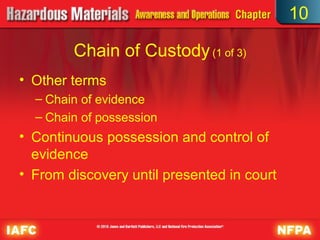 10

        Chain of Custody (1 of 3)
• Other terms
  – Chain of evidence
  – Chain of possession
• Continuous possession and control of
  evidence
• From discovery until presented in court
 