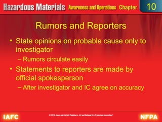 10

        Rumors and Reporters
• State opinions on probable cause only to
  investigator
  – Rumors circulate easily
• Statements to reporters are made by
  official spokesperson
  – After investigator and IC agree on accuracy
 