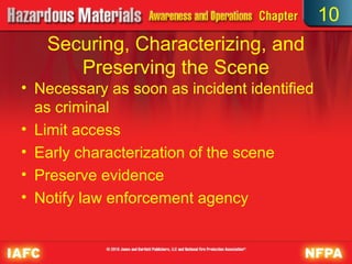 10
   Securing, Characterizing, and
      Preserving the Scene
• Necessary as soon as incident identified
  as criminal
• Limit access
• Early characterization of the scene
• Preserve evidence
• Notify law enforcement agency
 
