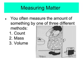 Measuring Matter
● You often measure the amount of
something by one of three different
methods:
1. Count
2. Mass
3. Volume
 
