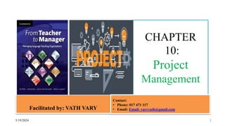 CHAPTER
10:
Project
Management
Facilitated by: VATH VARY
5/19/2024 1
Contact:
• Phone: 017 471 117
• Email: Email: varyvath@gmail.com
 