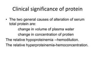 Clinical significance of protein
• The two general causes of alteration of serum
total protein are:
change in volume of plasma water
change in concentration of protien
The relative hypoproteinemia --hemodilution.
The relative hyperproteinemia-hemoconcentration.
 