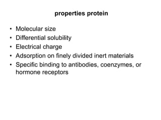 properties protein
• Molecular size
• Differential solubility
• Electrical charge
• Adsorption on finely divided inert materials
• Specific binding to antibodies, coenzymes, or
hormone receptors
 