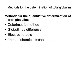 Methods for the determination of total globulins
Methods for the quantitative determination of
total globulins
 Colorimetric method
 Globulin by difference
 Electrophoresis
 Immunochemical technique
 