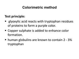 Colorimetric method
Test principle:
 glyoxylic acid reacts with tryptophan residues
of proteins to form a purple color.
 Copper sulphate is added to enhance color
formation.
 human globulins are known to contain 2 - 3%
tryptophan
 