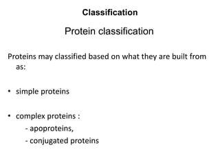 Classification
Protein classification
Proteins may classified based on what they are built from
as:
• simple proteins
• complex proteins :
- apoproteins,
- conjugated proteins
 