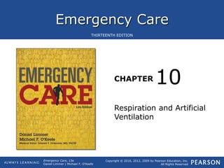 Emergency Care
CHAPTER
Copyright © 2016, 2012, 2009 by Pearson Education, Inc.
All Rights Reserved
Emergency Care, 13e
Daniel Limmer | Michael F. O'Keefe
THIRTEENTH EDITION
Respiration and Artificial
Ventilation
10
 