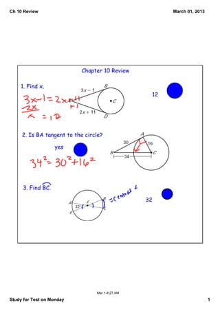 Ch 10 Review
Study for Test on Monday 1
March 01, 2013
Mar 1­8:27 AM
Chapter 10 Review
1. Find x.
2. Is BA tangent to the circle?
3. Find BC.
32
12
yes
 
