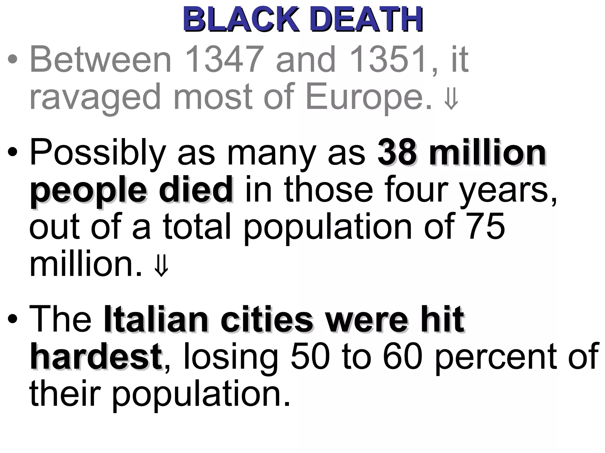 BLACK DEATH Between 1347 and 1351, it ravaged most of Europe.     Possibly as many as  38 million people died  in those four years, out of a total population of 75 million.     The  Italian cities were hit hardest , losing 50 to 60 percent of their population. 
