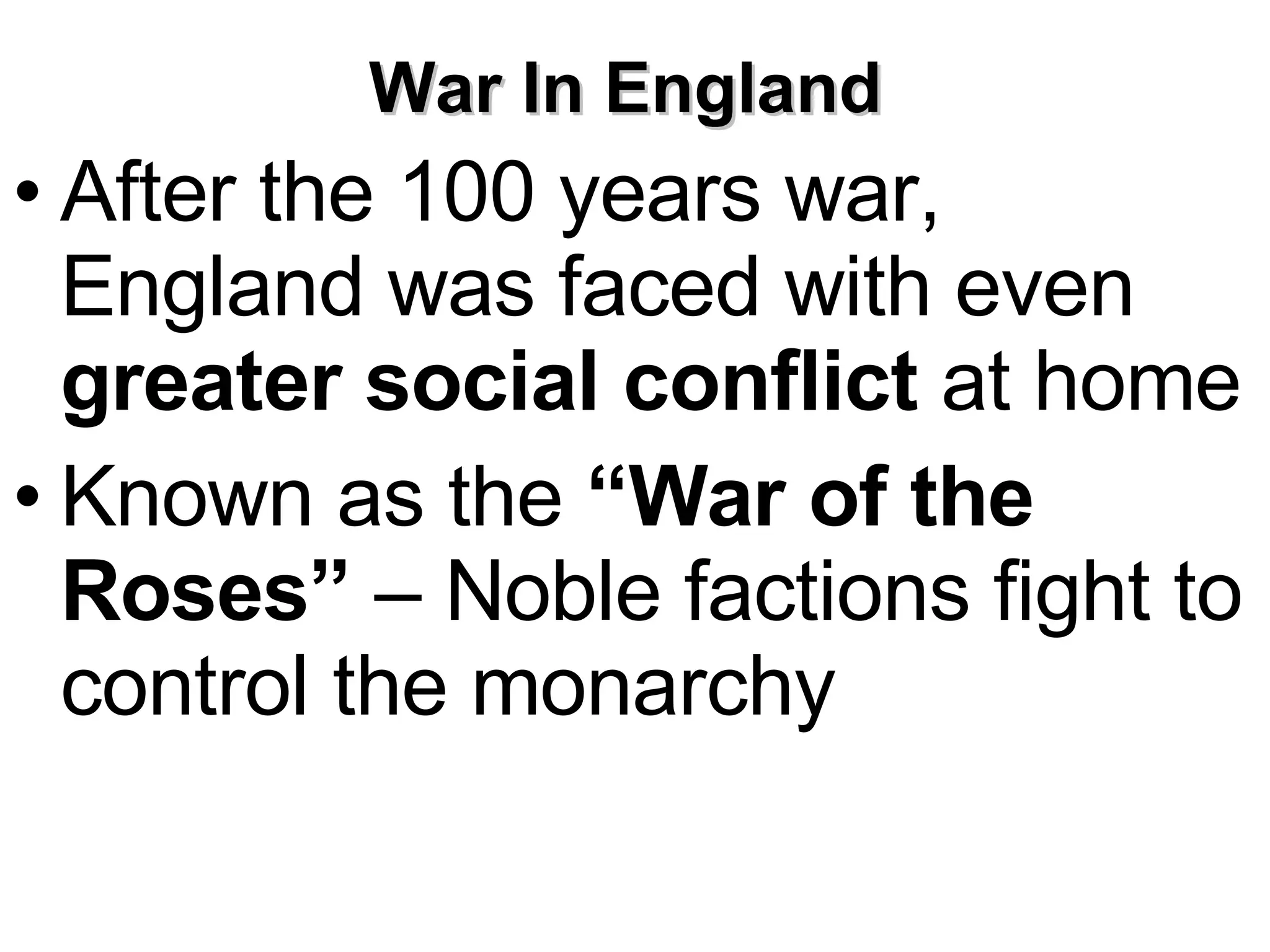 War In England  After the 100 years war, England was faced with even  greater social conflict  at home Known as the  “War of the Roses”  – Noble factions fight to control the monarchy 