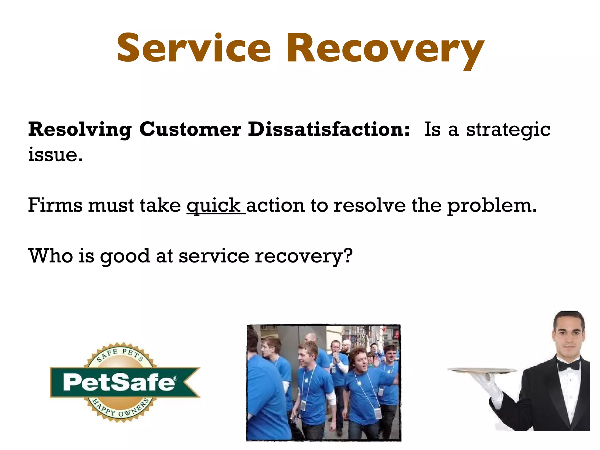 Service Recovery Resolving Customer Dissatisfaction:  Is a strategic issue.  Firms must take  quick  action to resolve the problem. Who is good at service recovery? 