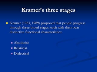 Kramer’s three stages
 Kramer (1983, 1989) proposed that people progress
through three broad stages, each with their own
distinctive functional characteristics:
 Absolutist
 Relativist
 Dialectical
 