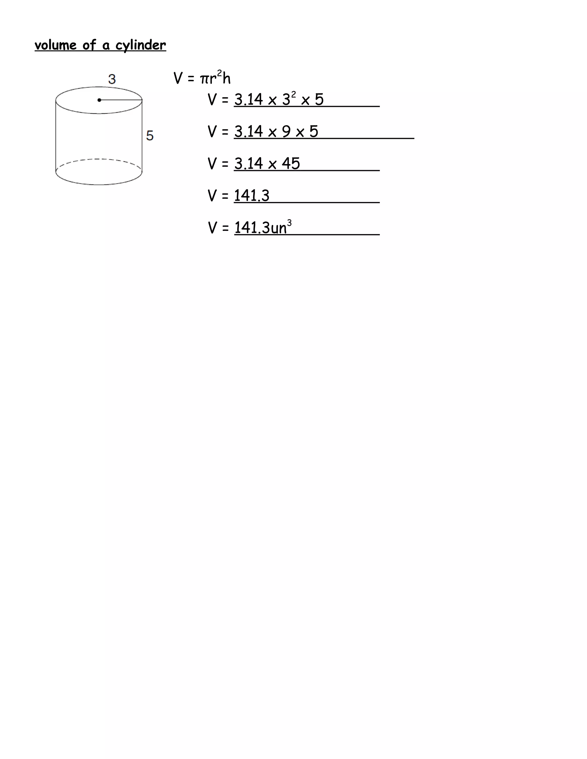 volume of a cylinder

                       V = πr2h
                            V = 3.14 x 32 x 5

                           V = 3.14 x 9 x 5

                           V = 3.14 x 45

                           V = 141.3

                            V = 141.3un3
 