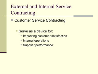 External and Internal Service
Contracting
 Customer Service Contracting
 Serve as a device for:
 Improving customer satisfaction
 Internal operations
 Supplier performance
 