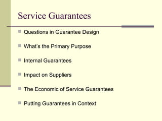Service Guarantees
 Questions in Guarantee Design
 What’s the Primary Purpose
 Internal Guarantees
 Impact on Suppliers
 The Economic of Service Guarantees
 Putting Guarantees in Context
 