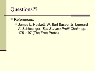 Questions??
 References:
 James L. Heskett, W. Earl Sasser Jr, Leonard
A. Schlesinger, The Service Profit Chain, pp.
175 -197 (The Free Press) ,
 