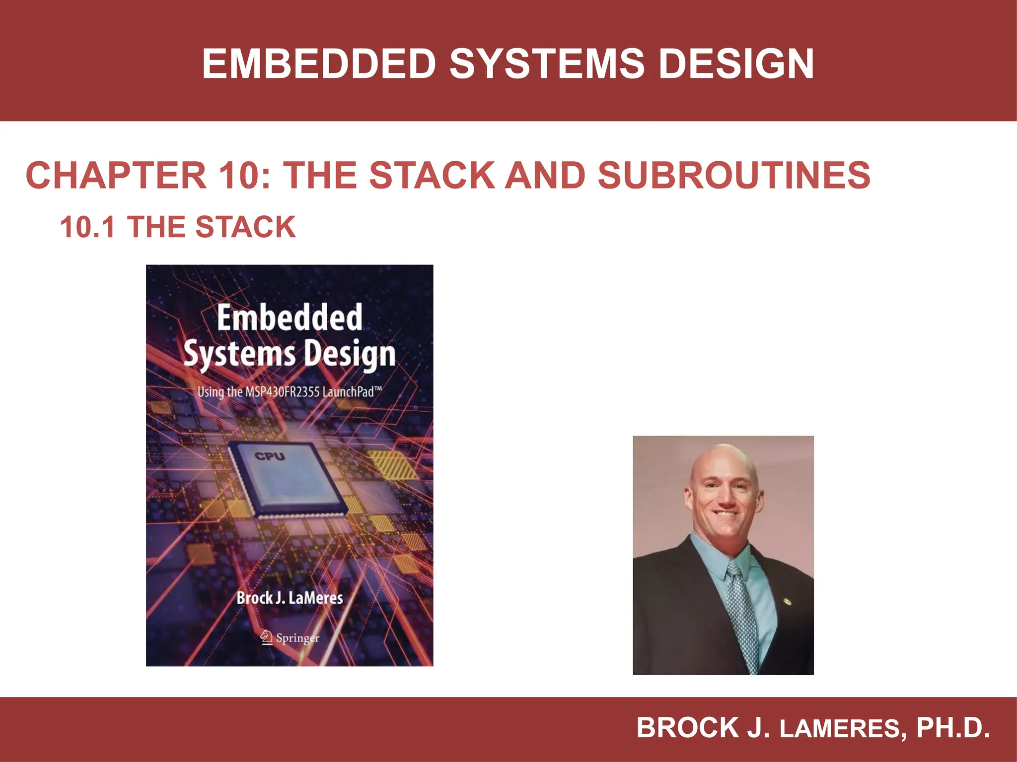 BROCK J. LAMERES, PH.D.
CHAPTER 10: THE STACK AND SUBROUTINES
EMBEDDED SYSTEMS DESIGN
10.1 THE STACK
 