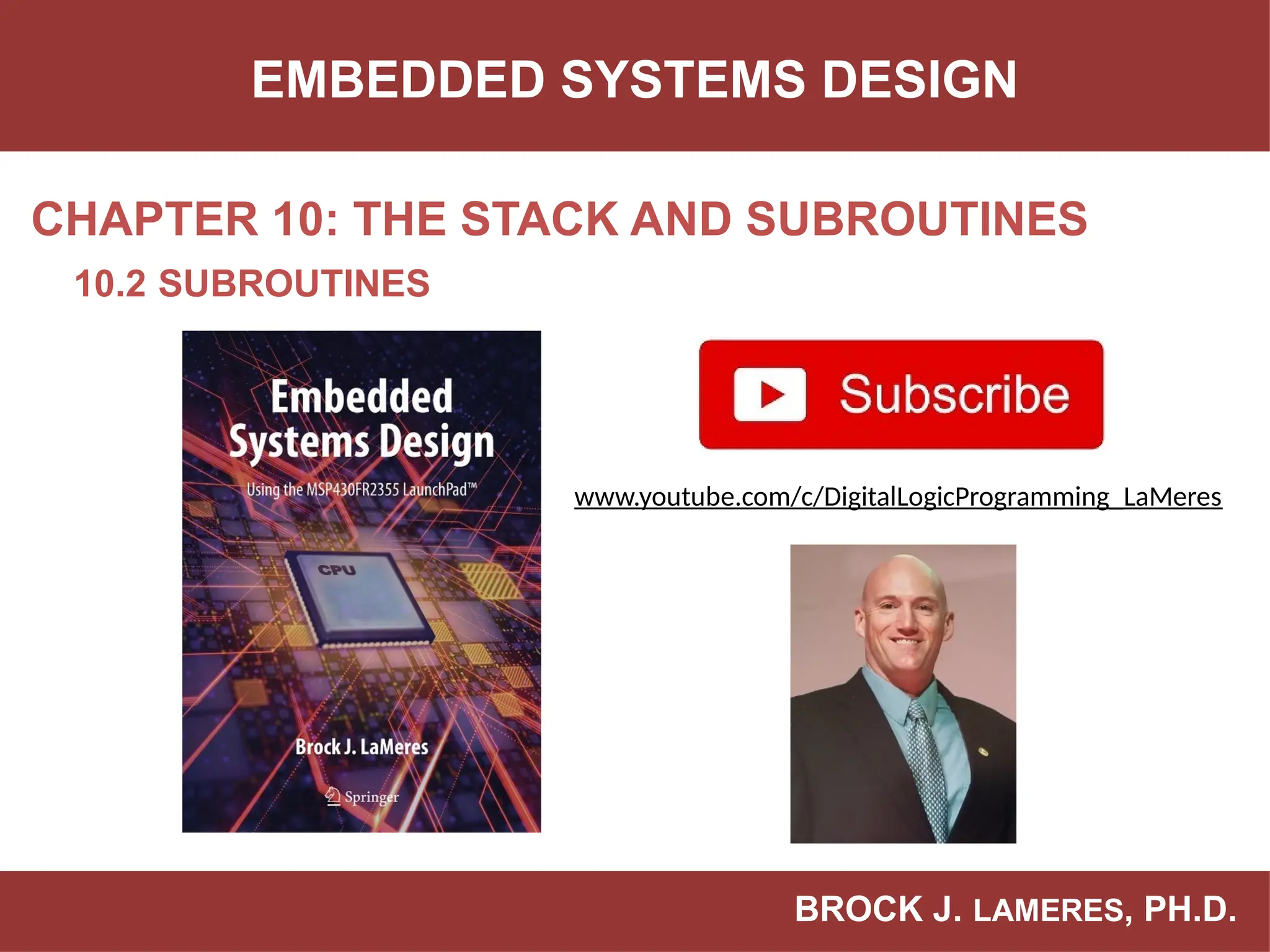 BROCK J. LAMERES, PH.D.
CHAPTER 10: THE STACK AND SUBROUTINES
EMBEDDED SYSTEMS DESIGN
10.2 SUBROUTINES
www.youtube.com/c/DigitalLogicProgramming_LaMeres
 