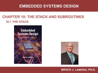BROCK J. LAMERES, PH.D.
CHAPTER 10: THE STACK AND SUBROUTINES
EMBEDDED SYSTEMS DESIGN
10.1 THE STACK
 