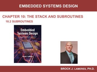 BROCK J. LAMERES, PH.D.
CHAPTER 10: THE STACK AND SUBROUTINES
EMBEDDED SYSTEMS DESIGN
10.2 SUBROUTINES
 