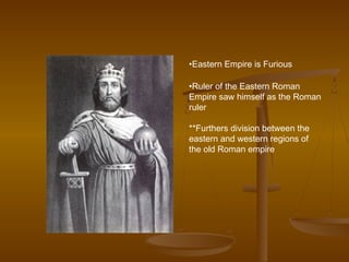 •Eastern Empire is Furious

•Ruler of the Eastern Roman
Empire saw himself as the Roman
ruler

**Furthers division between the
eastern and western regions of
the old Roman empire
 