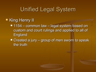 Unified Legal System
   King Henry II
       1154 – common law – legal system based on
        custom and court rulings and applied to all of
        England
       Created a jury – group of men sworn to speak
        the truth
 