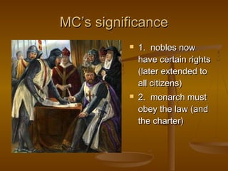 MC’s significance
             1. nobles now
              have certain rights
              (later extended to
              all citizens)
             2. monarch must
              obey the law (and
              the charter)
 