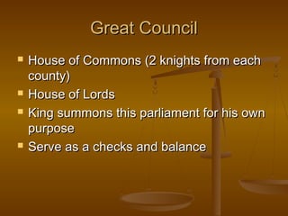 Great Council
   House of Commons (2 knights from each
    county)
   House of Lords
   King summons this parliament for his own
    purpose
   Serve as a checks and balance
 