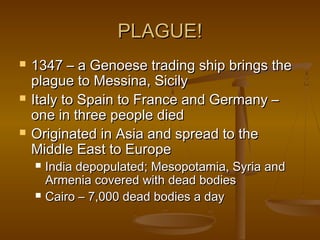 PLAGUE!
   1347 – a Genoese trading ship brings the
    plague to Messina, Sicily
   Italy to Spain to France and Germany –
    one in three people died
   Originated in Asia and spread to the
    Middle East to Europe
       India depopulated; Mesopotamia, Syria and
        Armenia covered with dead bodies
       Cairo – 7,000 dead bodies a day
 
