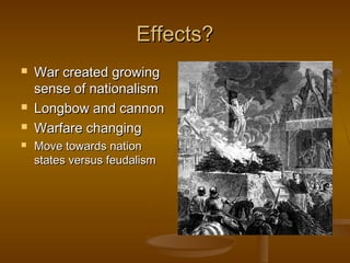Effects?
   War created growing
    sense of nationalism
   Longbow and cannon
   Warfare changing
   Move towards nation
    states versus feudalism
 