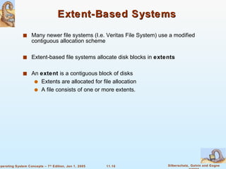 Extent-Based Systems Many newer file systems (I.e. Veritas File System) use a modified contiguous allocation scheme Extent-based file systems allocate disk blocks in  extents An  extent  is a contiguous block of disks Extents are allocated for file allocation A file consists of one or more extents. 