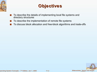 Objectives To describe the details of implementing local file systems and directory structures To describe the implementation of remote file systems To discuss block allocation and free-block algorithms and trade-offs 