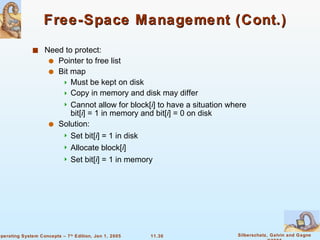 Free-Space Management (Cont.) Need to protect: Pointer to free list Bit map Must be kept on disk Copy in memory and disk may differ Cannot allow for block[ i ] to have a situation where bit[ i ] = 1 in memory and bit[ i ] = 0 on disk Solution: Set bit[ i ] = 1 in disk Allocate block[ i ] Set bit[ i ] = 1 in memory 