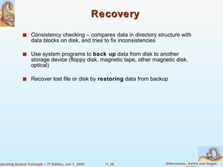 Recovery Consistency checking – compares data in directory structure with data blocks on disk, and tries to fix inconsistencies Use system programs to  back up  data from disk to another storage device (floppy disk, magnetic tape, other magnetic disk, optical) Recover lost file or disk by  restoring  data from backup 