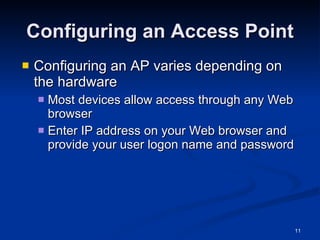 Configuring an Access Point Configuring an AP varies depending on the hardware Most devices allow access through any Web browser Enter IP address on your Web browser and provide your user logon name and password 