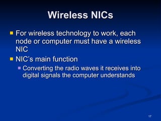 Wireless NICs For wireless technology to work, each node or computer must have a wireless NIC NIC’s main function Converting the radio waves it receives into digital signals the computer understands 