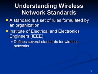 Understanding Wireless Network Standards A standard is a set of rules formulated by an organization Institute of Electrical and Electronics Engineers (IEEE) Defines several standards for wireless networks 