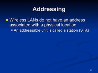 Addressing Wireless LANs do not have an address associated with a physical location An addressable unit is called a station (STA) 