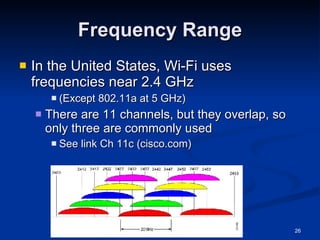 Frequency Range In the United States, Wi-Fi uses frequencies near 2.4 GHz (Except 802.11a at 5 GHz) There are 11 channels, but they overlap, so only three are commonly used See link Ch 11c (cisco.com) 
