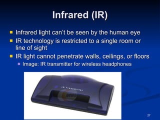 Infrared (IR) Infrared light can’t be seen by the human eye IR technology is restricted to a single room or line of sight IR light cannot penetrate walls, ceilings, or floors Image: IR transmitter for wireless headphones 