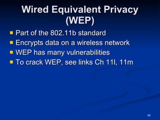 Wired Equivalent Privacy (WEP) Part of the 802.11b standard Encrypts data on a wireless network WEP has many vulnerabilities To crack WEP, see links Ch 11l, 11m 