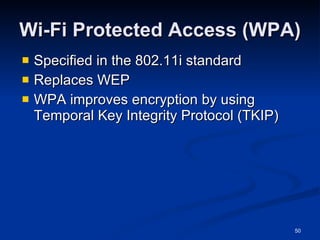 Wi-Fi Protected Access (WPA) Specified in the 802.11i standard Replaces WEP WPA improves encryption by using Temporal Key Integrity Protocol (TKIP) 