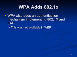 WPA Adds 802.1x WPA also adds an authentication mechanism implementing 802.1X and EAP This was not available in WEP 