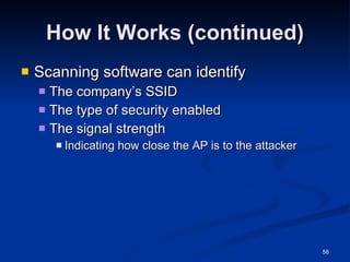 How It Works (continued) Scanning software can identify The company’s SSID The type of security enabled The signal strength Indicating how close the AP is to the attacker 