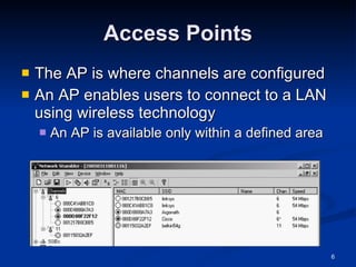 Access Points The AP is where channels are configured An AP enables users to connect to a LAN using wireless technology An AP is available only within a defined area 